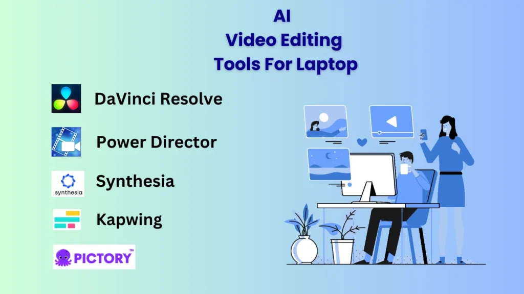 AI VIDEO EDITING TOOLS FOR LAPTOP
DAVINCI RESOLVE 
POWER DIRECTOR 
SYNTHESIA 
KAPWING
PICTORY